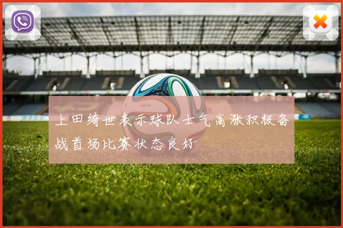 上田绮世表示球队士气高涨积极备战首场比赛状态良好