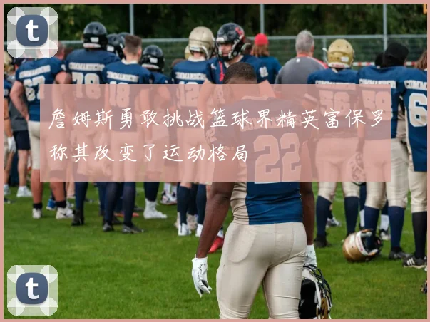 詹姆斯勇敢挑战篮球界精英富保罗称其改变了运动格局