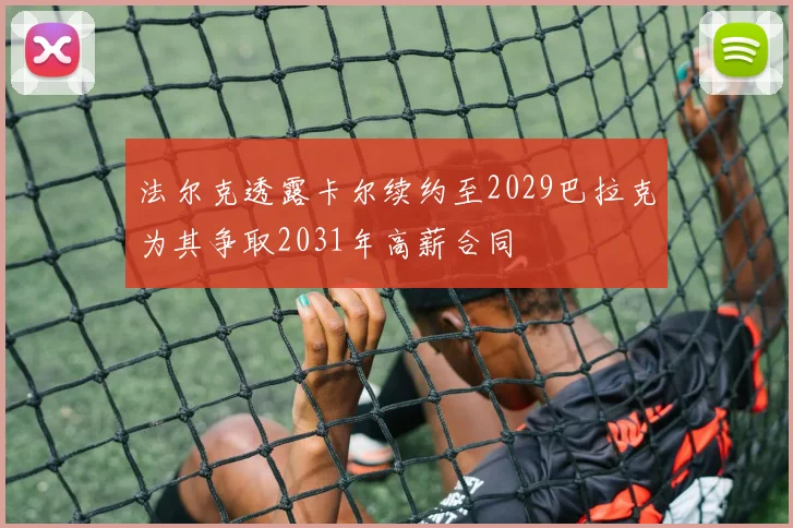 法尔克透露卡尔续约至2029巴拉克为其争取2031年高薪合同