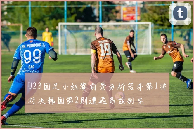 U23国足小组赛前景分析若夺第1将对决韩国第2则遭遇乌兹别克