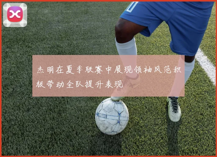 杰明在夏季联赛中展现领袖风范积极带动全队提升表现