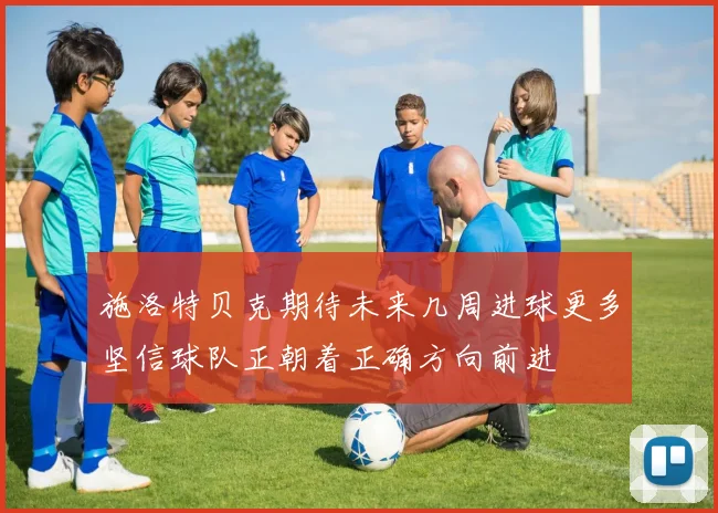 施洛特贝克期待未来几周进球更多坚信球队正朝着正确方向前进