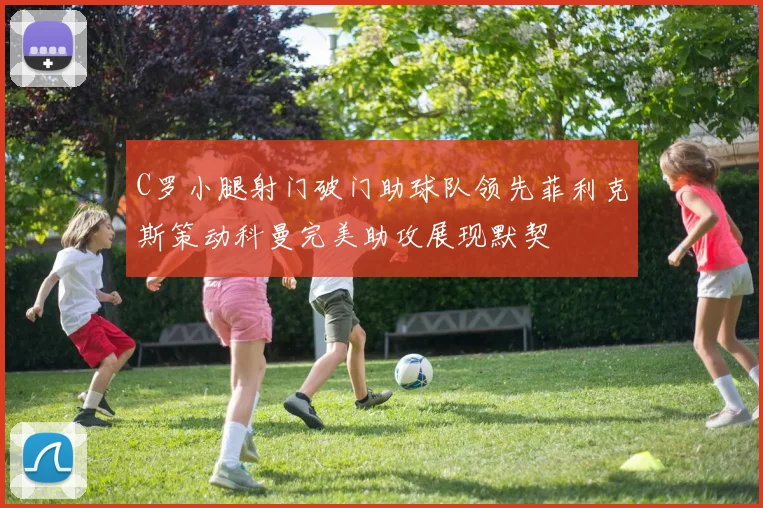 C罗小腿射门破门助球队领先菲利克斯策动科曼完美助攻展现默契