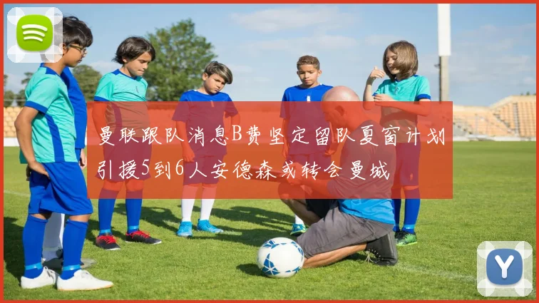 曼联跟队消息B费坚定留队夏窗计划引援5到6人安德森或转会曼城