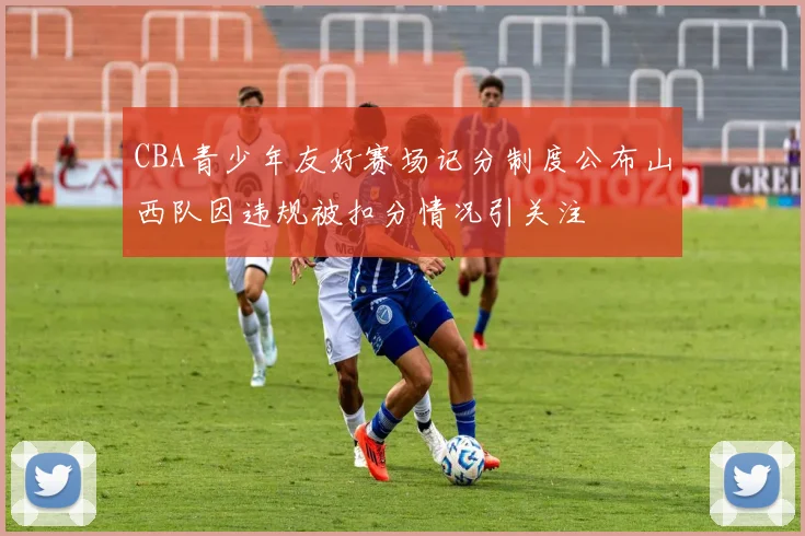 CBA青少年友好赛场记分制度公布山西队因违规被扣分情况引关注
