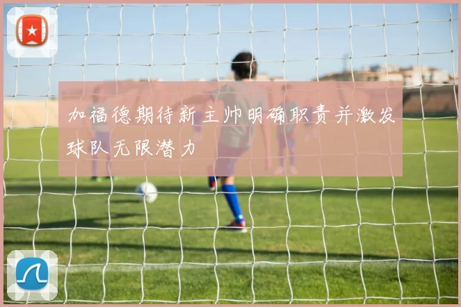 加福德期待新主帅明确职责并激发球队无限潜力