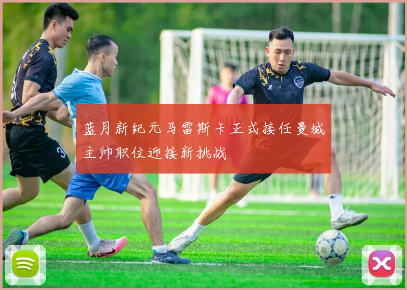 蓝月新纪元马雷斯卡正式接任曼城主帅职位迎接新挑战