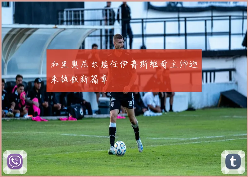 加里奥尼尔接任伊普斯维奇主帅迎来执教新篇章
