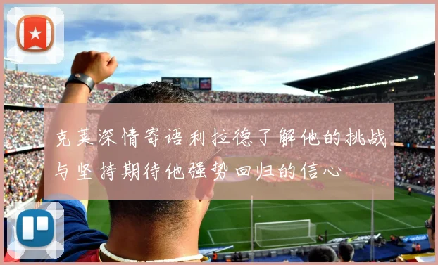克莱深情寄语利拉德了解他的挑战与坚持期待他强势回归的信心
