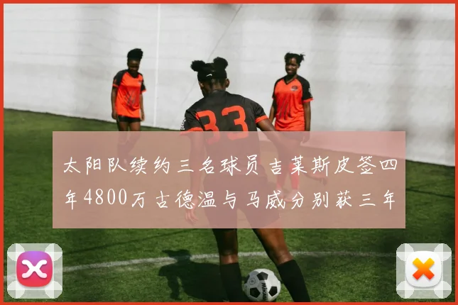 太阳队续约三名球员吉莱斯皮签四年4800万古德温与马威分别获三年合同