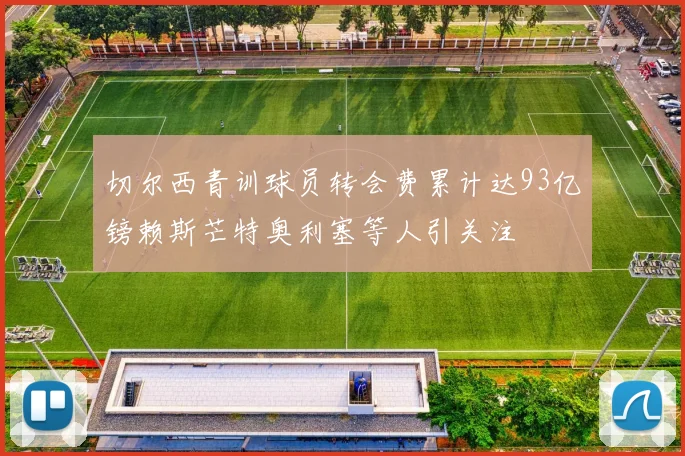 切尔西青训球员转会费累计达93亿镑赖斯芒特奥利塞等人引关注