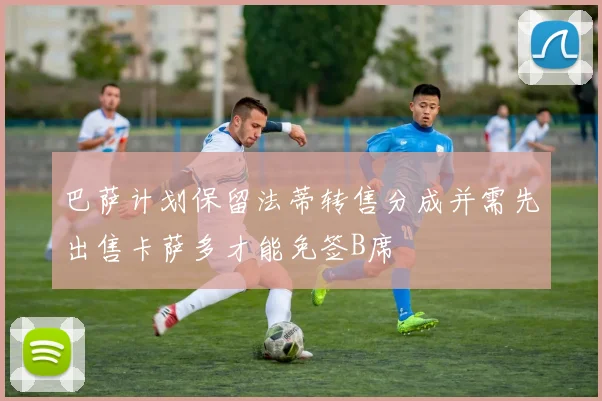 巴萨计划保留法蒂转售分成并需先出售卡萨多才能免签B席