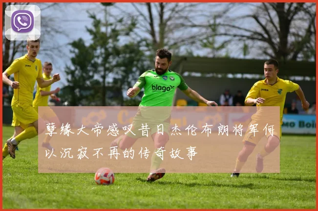 孽缘大帝感叹昔日杰伦布朗将军何以沉寂不再的传奇故事