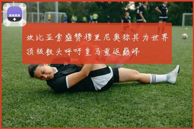坎比亚索盛赞穆里尼奥称其为世界顶级教头呼吁皇马重返巅峰