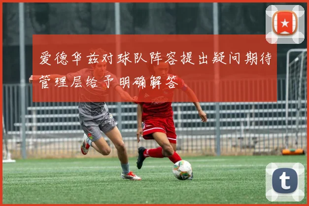 爱德华兹对球队阵容提出疑问期待管理层给予明确解答
