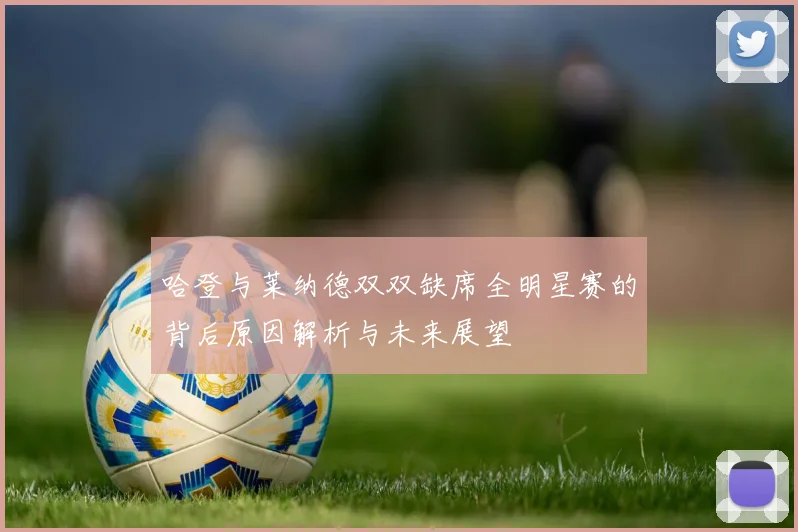 哈登与莱纳德双双缺席全明星赛的背后原因解析与未来展望
