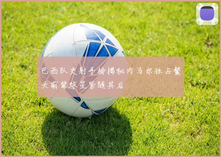 巴西队史射手榜揭秘内马尔独占鳌头前辈球星紧随其后