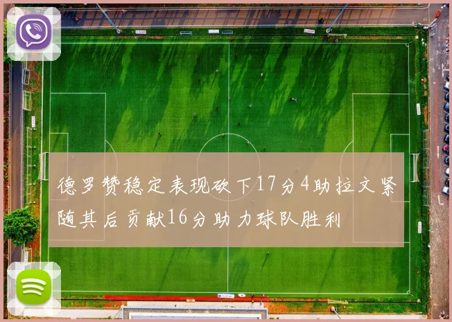 德罗赞稳定表现砍下17分4助拉文紧随其后贡献16分助力球队胜利