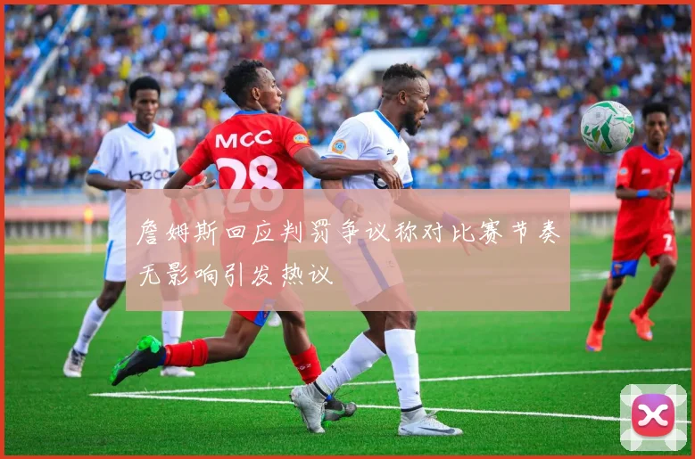 詹姆斯回应判罚争议称对比赛节奏无影响引发热议