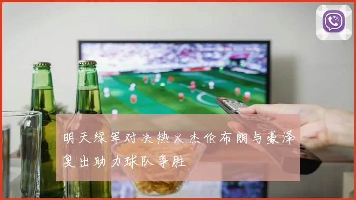 明天绿军对决热火杰伦布朗与豪泽复出助力球队争胜