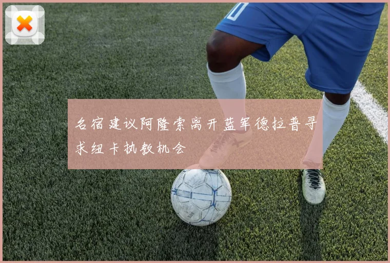 名宿建议阿隆索离开蓝军德拉普寻求纽卡执教机会