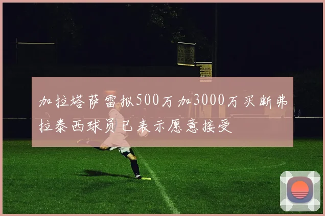 加拉塔萨雷拟500万加3000万买断弗拉泰西球员已表示愿意接受