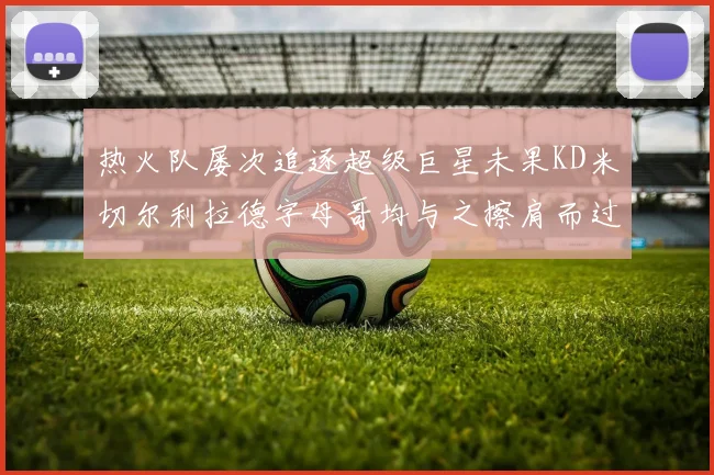 热火队屡次追逐超级巨星未果KD米切尔利拉德字母哥均与之擦肩而过