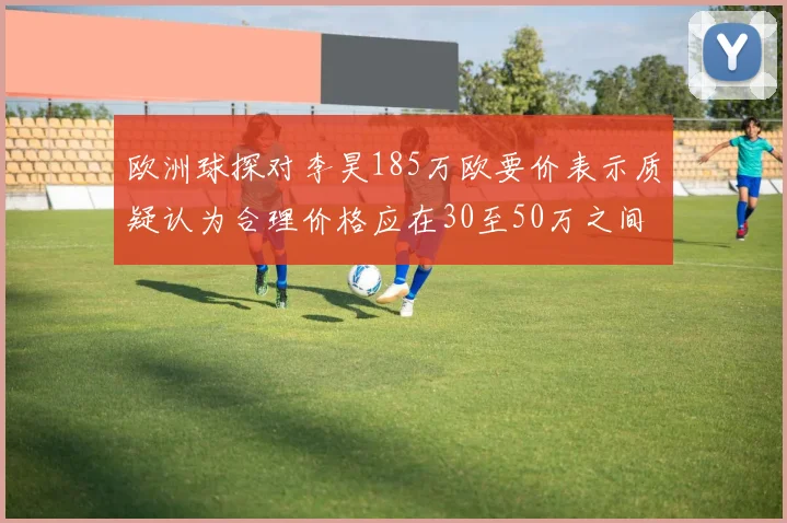 欧洲球探对李昊185万欧要价表示质疑认为合理价格应在30至50万之间