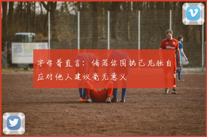 字母哥直言：倘若你固执己见独自应对他人建议毫无意义