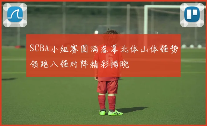 SCBA小组赛圆满落幕北体山体强势领跑八强对阵精彩揭晓