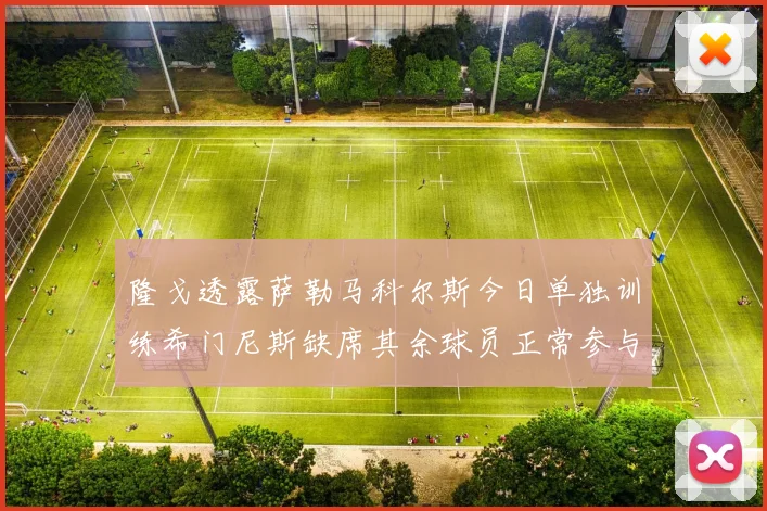 隆戈透露萨勒马科尔斯今日单独训练希门尼斯缺席其余球员正常参与训练